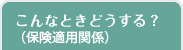 こんなときどうする？（保険適用関係）