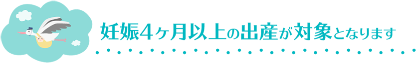 妊娠4ヶ月以上の出産が対象となります