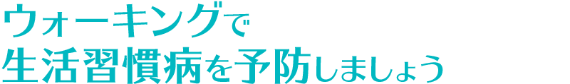 ウォーキングで生活習慣病を予防しましょう