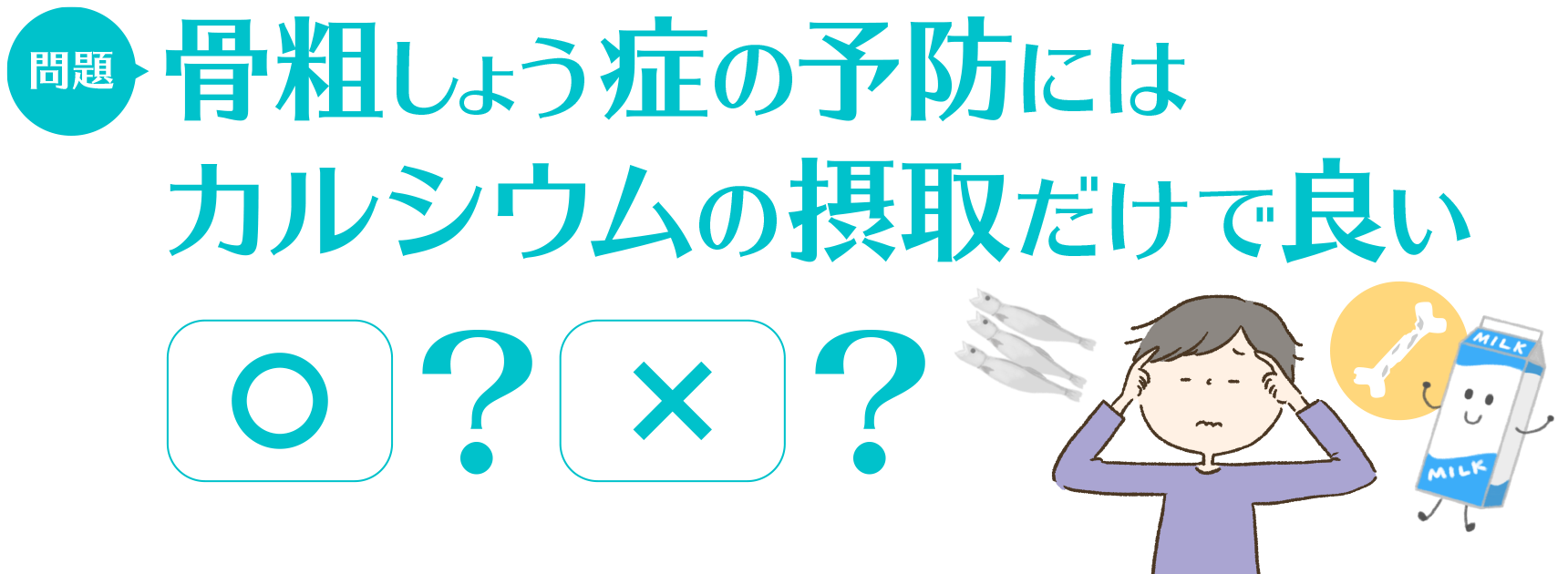 問題：骨粗しょう症の予防にはカルシウムの摂取だけで良い　○/×