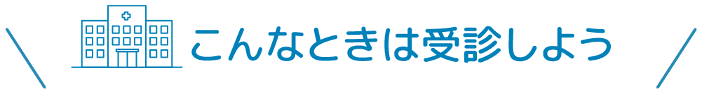 こんなときは受診しよう