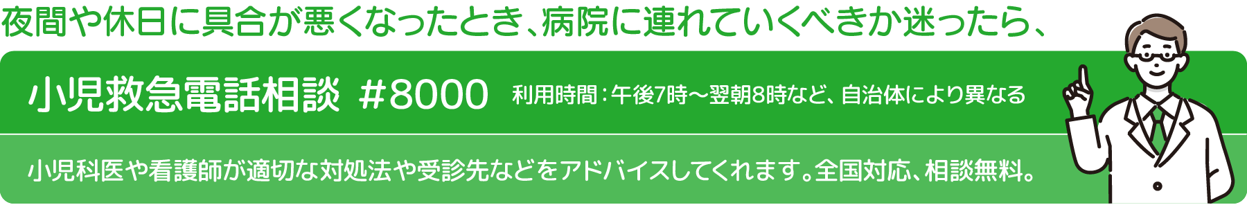 夜間や休日に受診を迷ったら、小児救急電話相談 #8000。利用時間は自治体により異なります。小児科医や看護師が対応や受診先をアドバイスします。全国対応、相談無料。